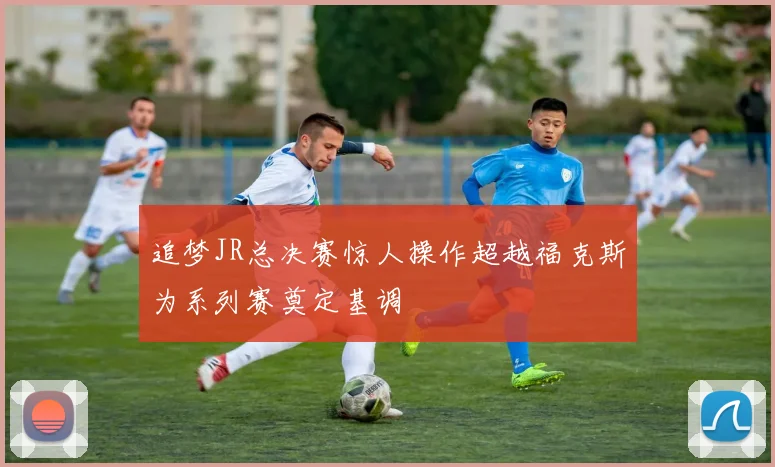 追梦JR总决赛惊人操作超越福克斯为系列赛奠定基调