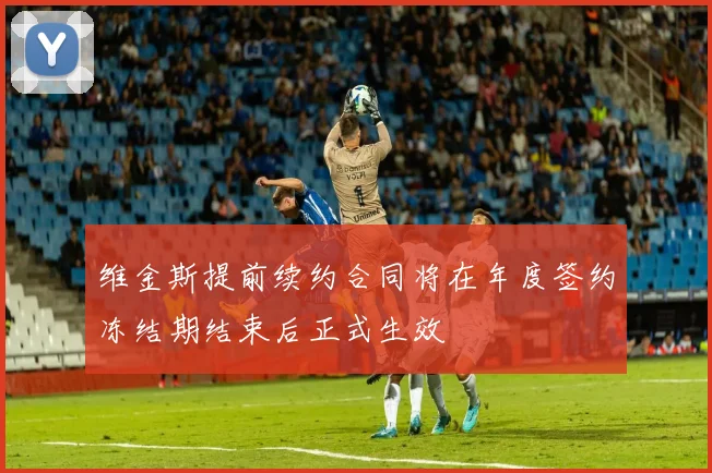 维金斯提前续约合同将在年度签约冻结期结束后正式生效