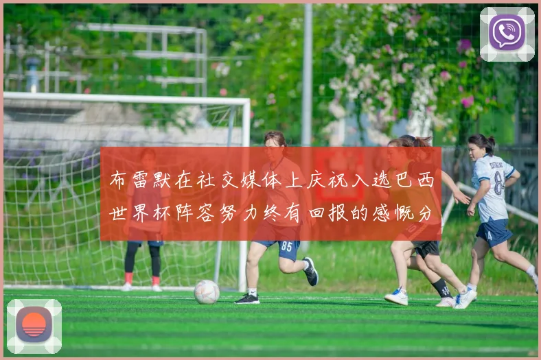 布雷默在社交媒体上庆祝入选巴西世界杯阵容努力终有回报的感慨分享