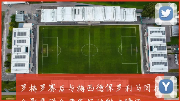 罗梅罗赛后与梅西德保罗利马同框合影展现自带气场的魅力瞬间