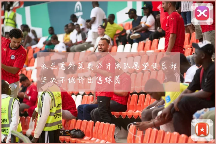 米兰意外莱奥公开离队愿望俱乐部坚决不低价出售球员