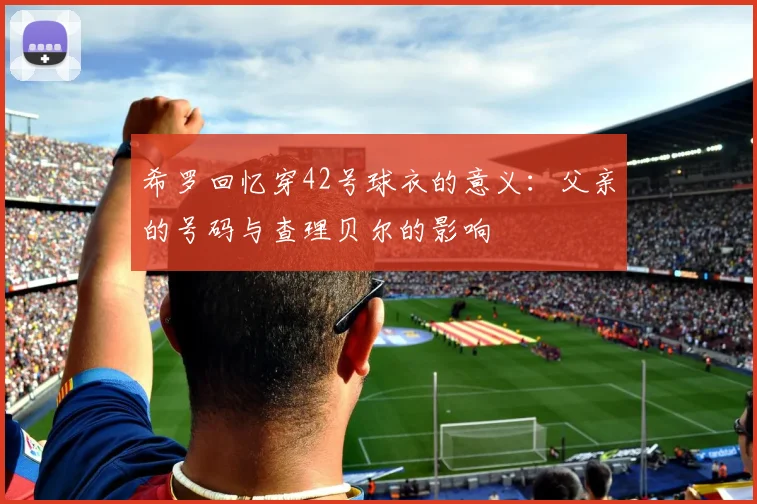 希罗回忆穿42号球衣的意义：父亲的号码与查理贝尔的影响