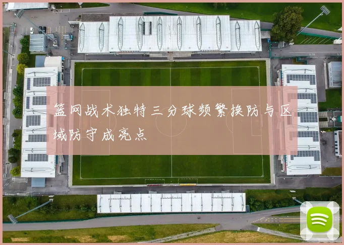 篮网战术独特三分球频繁换防与区域防守成亮点