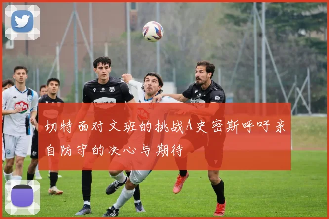 切特面对文班的挑战A史密斯呼吁亲自防守的决心与期待