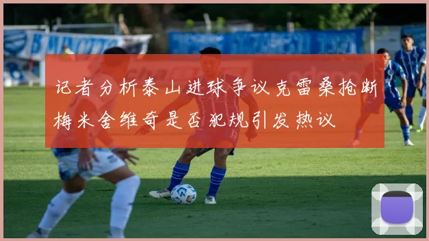 记者分析泰山进球争议克雷桑抢断梅米舍维奇是否犯规引发热议