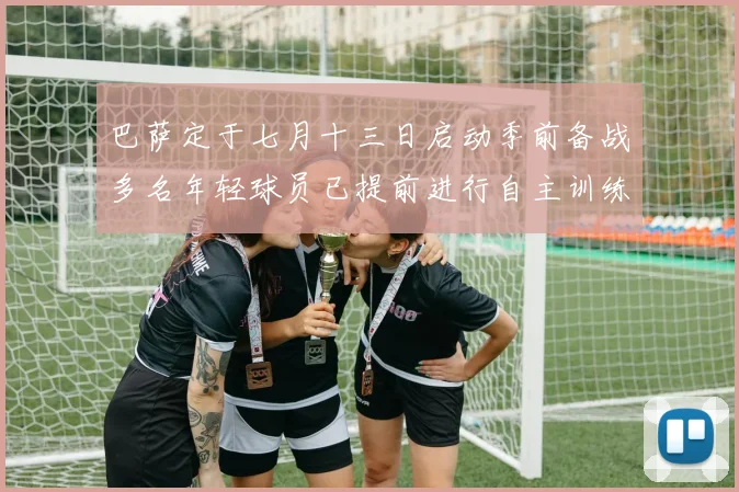 巴萨定于七月十三日启动季前备战多名年轻球员已提前进行自主训练