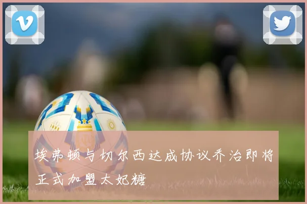 埃弗顿与切尔西达成协议乔治即将正式加盟太妃糖
