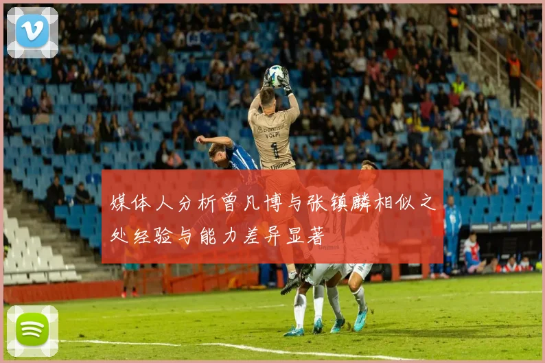 媒体人分析曾凡博与张镇麟相似之处经验与能力差异显著