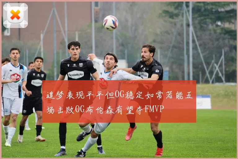 追梦表现平平但OG稳定如常若能五场击败OG布伦森有望夺FMVP